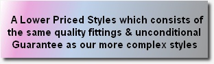
A Lower Priced Styles which consists of the same quality fittings & unconditional Guarantee as our more complex styles
