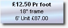£12.50 Pr foot
18” frame
6’ Unit £87.00
