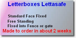 Letterboxes Lettasafe
 
     Standard Face Fixed	      
      Free Standing               
      Fixed into Fence or gate	 
Made to order in about 2 weeks
  
 
 
