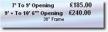         7’ To 9’ Opening        £185.00
   9’ + To 10’ 6”’ Opening   £240.00
   36” Frame 
