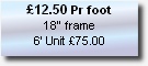 £12.50 Pr foot
18” frame
6’ Unit £75.00
