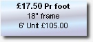 £17.50 Pr foot
18” frame
6’ Unit £105.00

