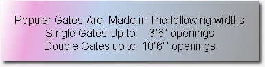 
Popular Gates Are  Made in The following widths
Single Gates Up to     3’6” openings
Double Gates up to  10’6”’ openings
